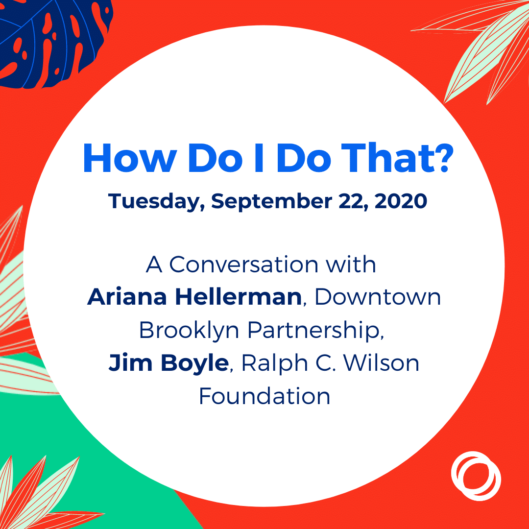 How Do I Do That? A Conversation with Ariana Hellerman, Downtown Brooklyn Partnership, and Jim Boyle, Ralph C. Wilson Foundation DATE: Tuesday, September 22, 2020 TIME: 11:00 – 11:30 am EST COST: Free